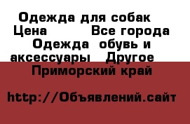 Одежда для собак  › Цена ­ 500 - Все города Одежда, обувь и аксессуары » Другое   . Приморский край